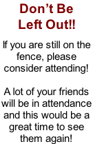 Don’t Be Left Out!!  If you are still on the  fence, please consider attending!  A lot of your friends will be in attendance  and this would be a great time to see them again!