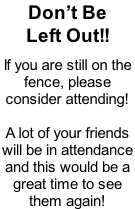 Don’t Be Left Out!!  If you are still on the  fence, please consider attending!  A lot of your friends will be in attendance  and this would be a great time to see them again!